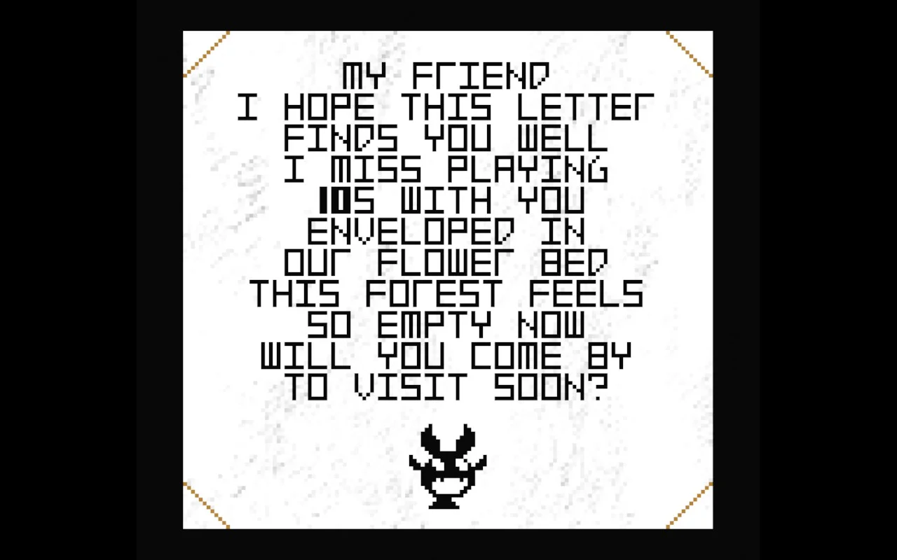 A letter saying: My friend, I hope this letter finds you well. I miss playing 10S with you, enveloped in our flower bed. This forest feels so empty now. Will you come by to visit soon?